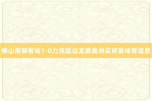 佛山南狮客场1-0力克延边龙鼎美洲买球赛体育信息