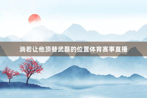 淌若让他顶替武磊的位置体育赛事直播