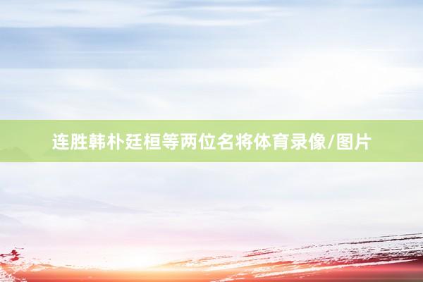 连胜韩朴廷桓等两位名将体育录像/图片