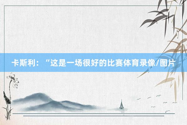 卡斯利：“这是一场很好的比赛体育录像/图片
