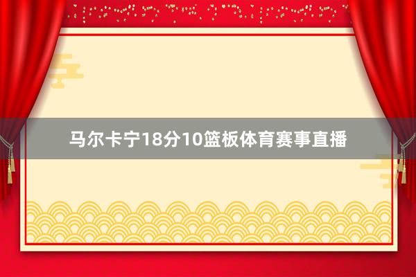 马尔卡宁18分10篮板体育赛事直播