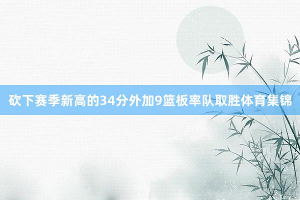 砍下赛季新高的34分外加9篮板率队取胜体育集锦