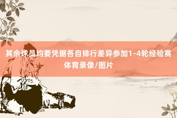 其余球员均要凭据各自排行差异参加1-4轮经验赛体育录像/图片