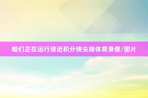 咱们正在运行接近积分榜尖端体育录像/图片