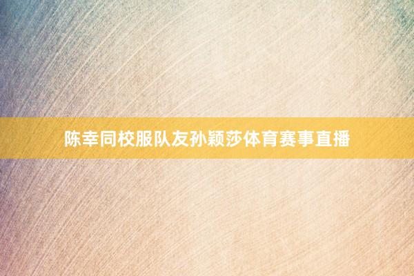 陈幸同校服队友孙颖莎体育赛事直播