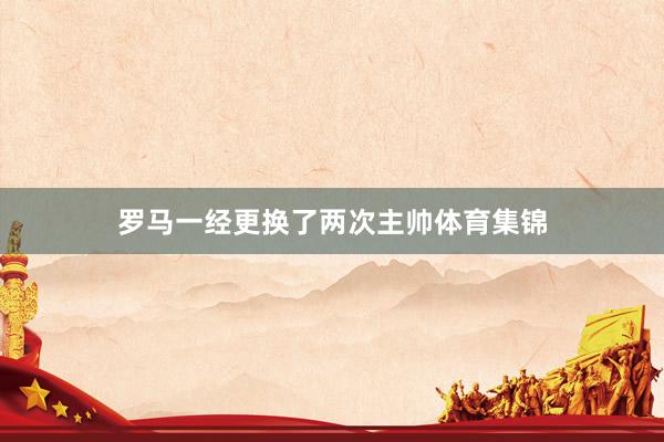 罗马一经更换了两次主帅体育集锦