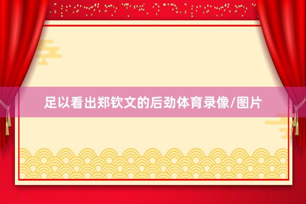 足以看出郑钦文的后劲体育录像/图片