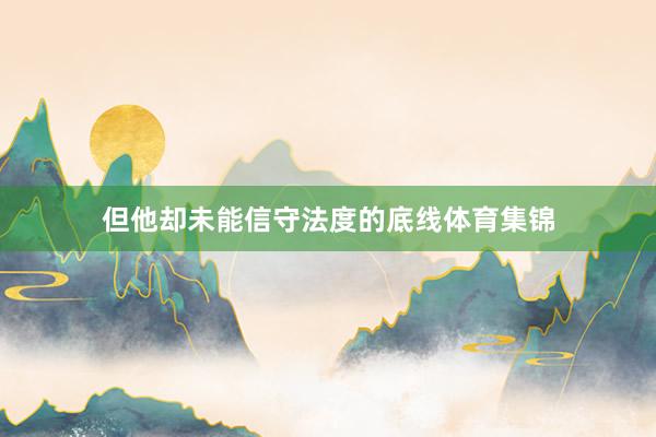 但他却未能信守法度的底线体育集锦