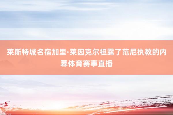 莱斯特城名宿加里·莱因克尔袒露了范尼执教的内幕体育赛事直播