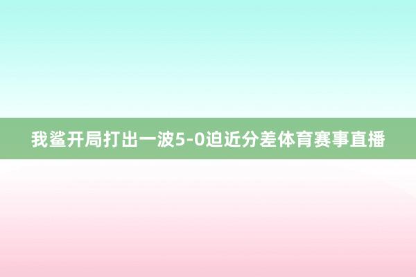 我鲨开局打出一波5-0迫近分差体育赛事直播