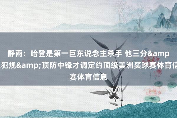 静雨：哈登是第一巨东说念主杀手 他三分&造犯规&顶防中锋才调定约顶级美洲买球赛体育信息