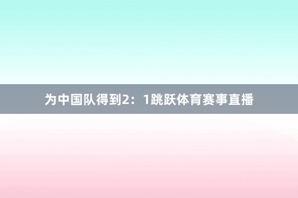 为中国队得到2：1跳跃体育赛事直播