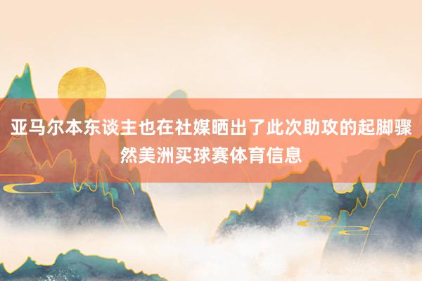 亚马尔本东谈主也在社媒晒出了此次助攻的起脚骤然美洲买球赛体育信息