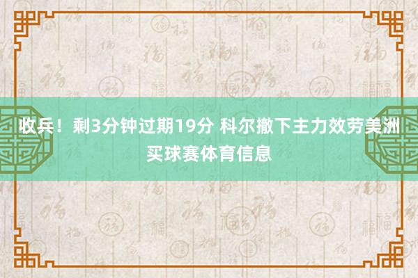 收兵！剩3分钟过期19分 科尔撤下主力效劳美洲买球赛体育信息