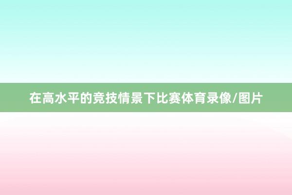 在高水平的竞技情景下比赛体育录像/图片