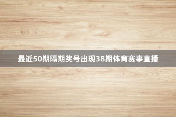 最近50期隔期奖号出现38期体育赛事直播