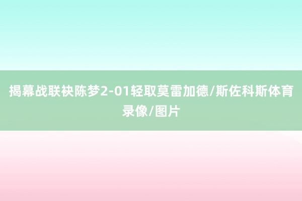 揭幕战联袂陈梦2-01轻取莫雷加德/斯佐科斯体育录像/图片