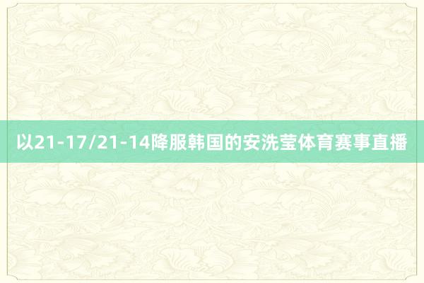 以21-17/21-14降服韩国的安洗莹体育赛事直播