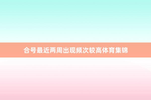 合号最近两周出现频次较高体育集锦
