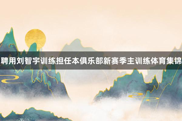 聘用刘智宇训练担任本俱乐部新赛季主训练体育集锦