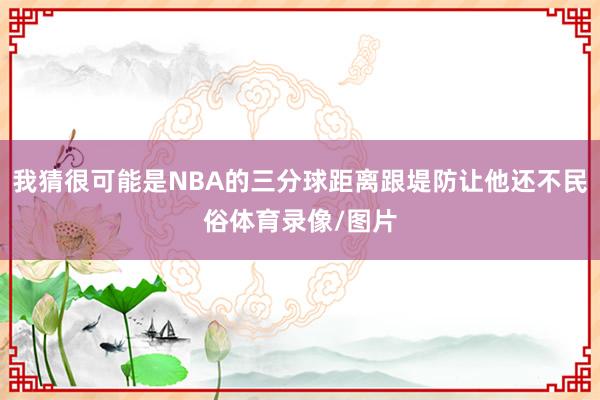 我猜很可能是NBA的三分球距离跟堤防让他还不民俗体育录像/图片