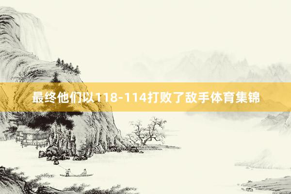 最终他们以118-114打败了敌手体育集锦