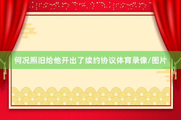 何况照旧给他开出了续约协议体育录像/图片