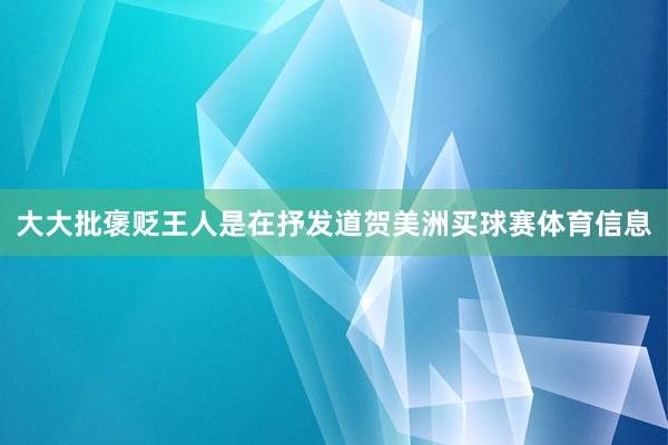 大大批褒贬王人是在抒发道贺美洲买球赛体育信息