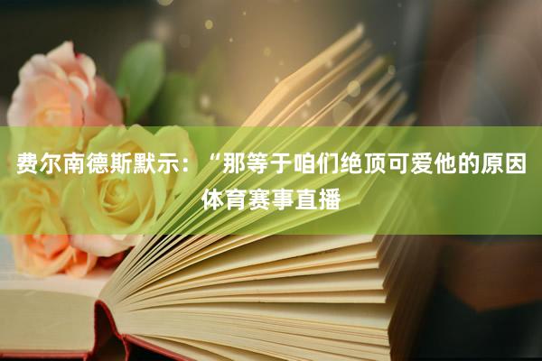 费尔南德斯默示：“那等于咱们绝顶可爱他的原因体育赛事直播