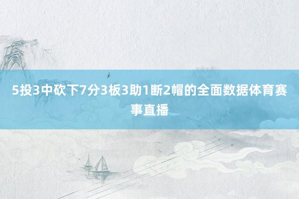 5投3中砍下7分3板3助1断2帽的全面数据体育赛事直播