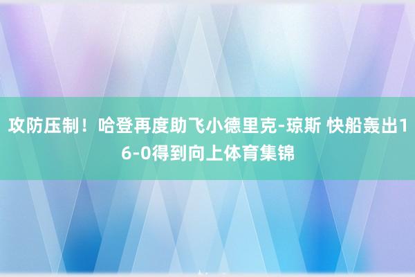 攻防压制！哈登再度助飞小德里克-琼斯 快船轰出16-0得到向上体育集锦