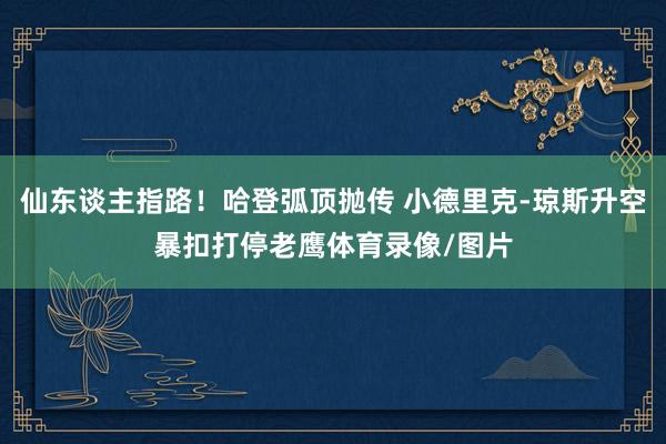 仙东谈主指路！哈登弧顶抛传 小德里克-琼斯升空暴扣打停老鹰体育录像/图片