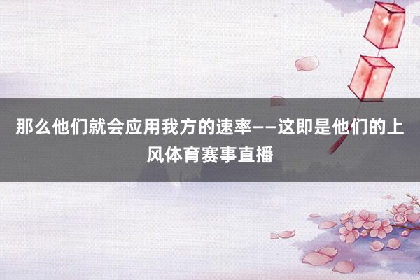 那么他们就会应用我方的速率——这即是他们的上风体育赛事直播