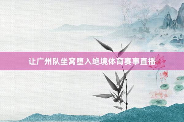 让广州队坐窝堕入绝境体育赛事直播