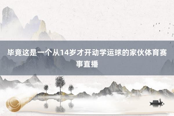毕竟这是一个从14岁才开动学运球的家伙体育赛事直播