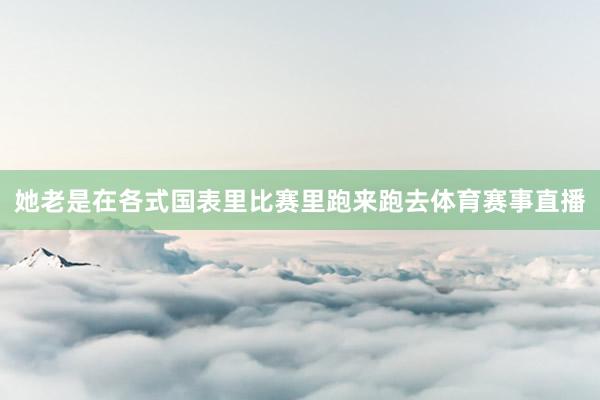 她老是在各式国表里比赛里跑来跑去体育赛事直播
