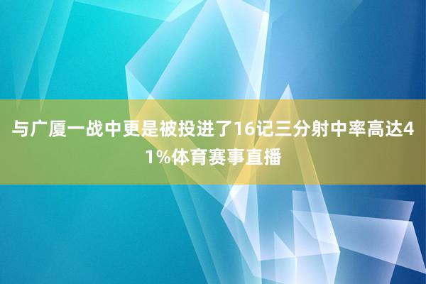 与广厦一战中更是被投进了16记三分射中率高达41%体育赛事直播
