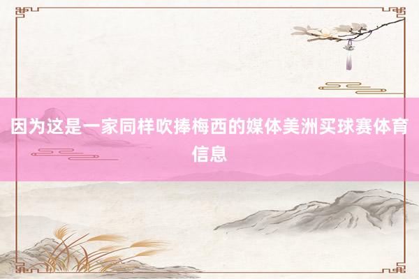 因为这是一家同样吹捧梅西的媒体美洲买球赛体育信息
