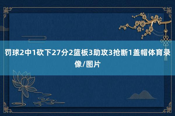 罚球2中1砍下27分2篮板3助攻3抢断1盖帽体育录像/图片