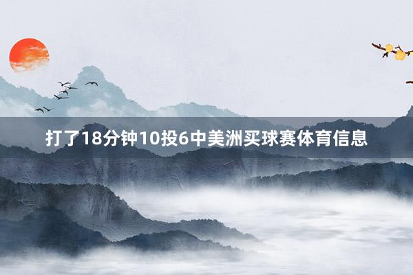 打了18分钟10投6中美洲买球赛体育信息