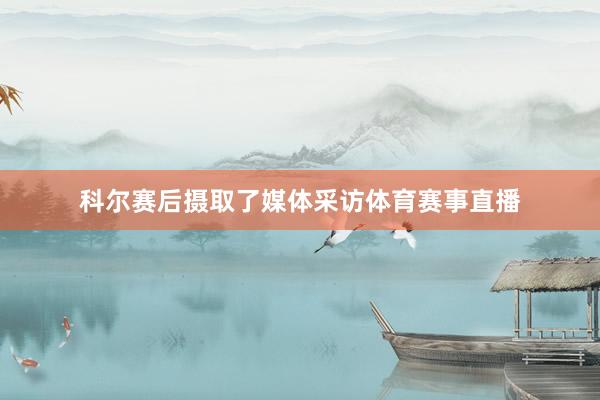 科尔赛后摄取了媒体采访体育赛事直播