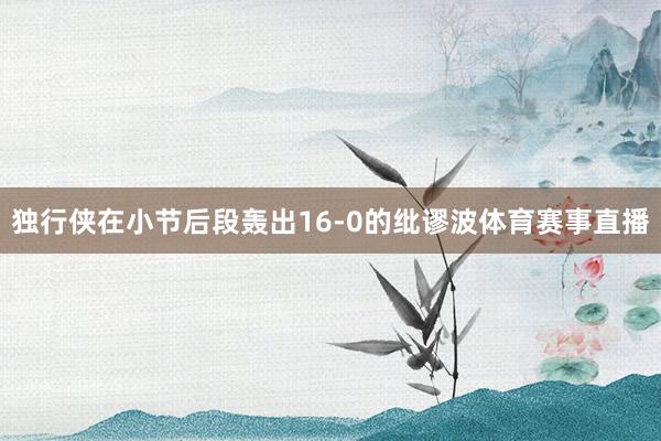 独行侠在小节后段轰出16-0的纰谬波体育赛事直播