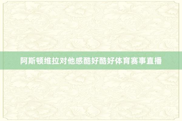 阿斯顿维拉对他感酷好酷好体育赛事直播