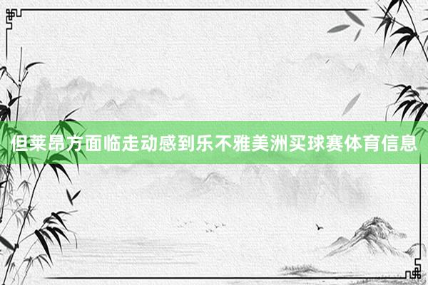 但莱昂方面临走动感到乐不雅美洲买球赛体育信息