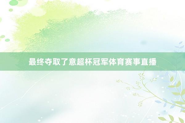 最终夺取了意超杯冠军体育赛事直播