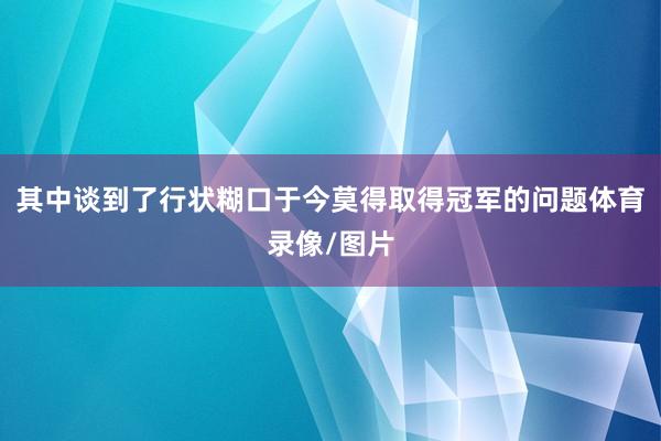 其中谈到了行状糊口于今莫得取得冠军的问题体育录像/图片
