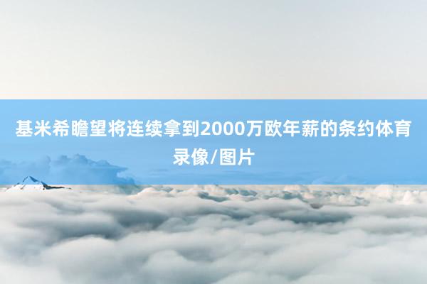 基米希瞻望将连续拿到2000万欧年薪的条约体育录像/图片