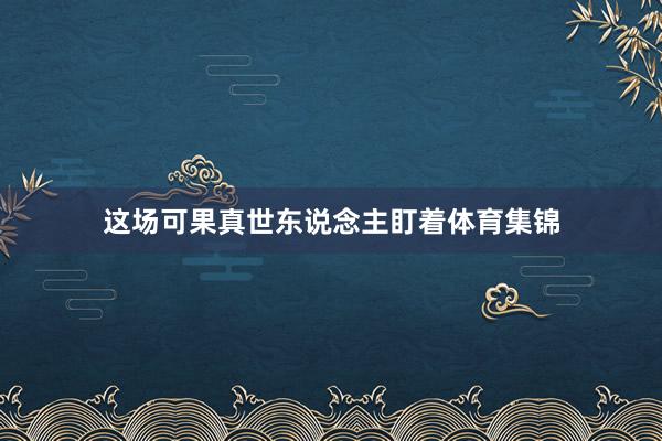 这场可果真世东说念主盯着体育集锦