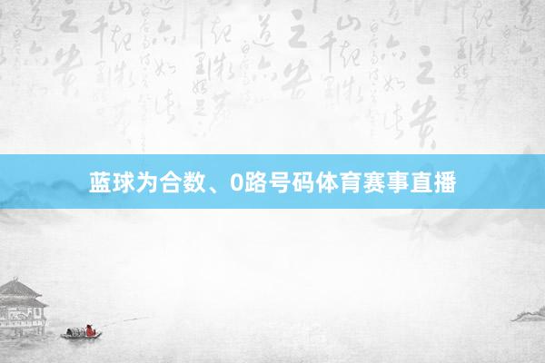 蓝球为合数、0路号码体育赛事直播