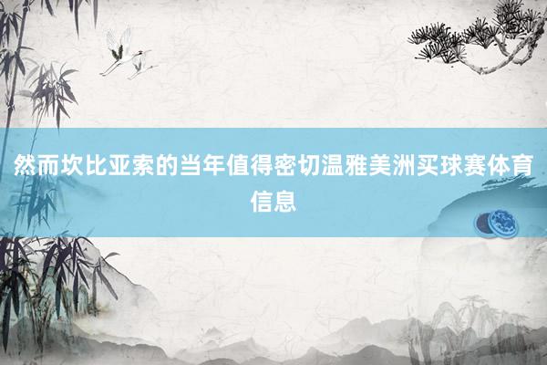 然而坎比亚索的当年值得密切温雅美洲买球赛体育信息